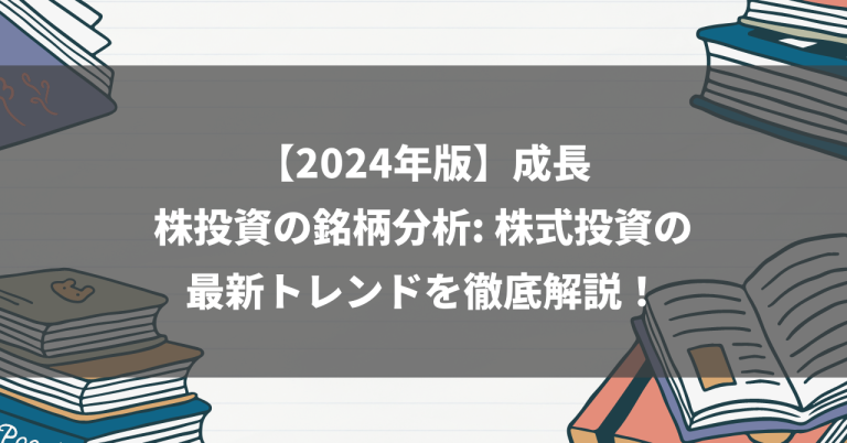 【2024年版】成長株投資の銘柄分析: 株式投資の最新トレンドを徹底解説！